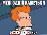 Мені одній кажеться шо це все бєзсмислєнно?