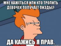 Мне кажеться или кто тролить девочек получает пизды? да кажись я прав.