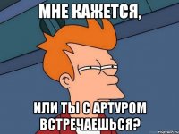 Мне кажется, или ты с Артуром встречаешься?