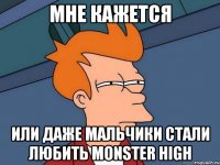 Мне кажется Или даже мальчики стали любить MONSTER HIGH