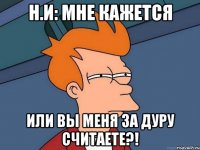 Н.И: мне кажется или вы меня за дуру считаете?!