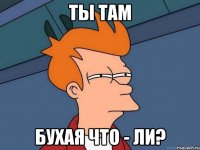 Ты там бухая что - ли?