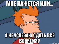 Мне кажется или... Я не успеваю сдать всё вовремя?