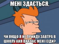 Мені здається, чи якщо я не прийду завтра в школу Аня вкачає мені ізди?