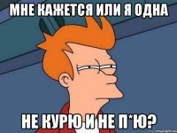 мне кажется или я одна не курю и не п*ю?