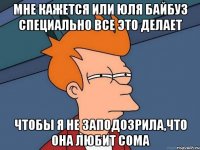 Мне кажется или Юля Байбуз специально все это делает чтобы я не заподозрила,что она любит Сома