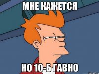 Мне кажется Но 10-Б гавно