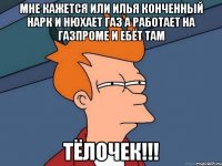 МНЕ КАЖЕТСЯ ИЛИ ИЛЬЯ КОНЧЕННЫЙ НАРК И НЮХАЕТ ГАЗ А РАБОТАЕТ НА ГАЗПРОМЕ И ЕБЁТ ТАМ ТЁЛОЧЕК!!!