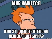 мне кажется или это действительно дешевая четырка?