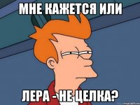 МНЕ КАЖЕТСЯ ИЛИ ЛЕРА - НЕ ЦЕЛКА?