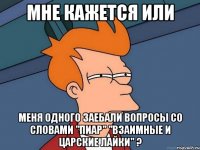 МНЕ КАЖЕТСЯ ИЛИ МЕНЯ ОДНОГО ЗАЕБАЛИ ВОПРОСЫ СО СЛОВАМИ "ПИАР" "ВЗАИМНЫЕ И ЦАРСКИЕ ЛАЙКИ" ?