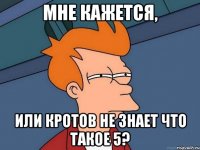 Мне кажется, Или Кротов не знает что такое 5?