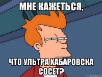 МНЕ КАЖЕТЬСЯ, ЧТО УЛЬТРА ХАБАРОВСКА СОСЕТ?