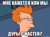 МНЕ КАЖЕТСЯ ИЛИ МЫ ДУРЫ С НАСТЕЙ?