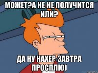 Может?А не не получится или? Да ну нахер завтра просплю)