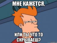 Мне кажется, или ты что то скрываеш?