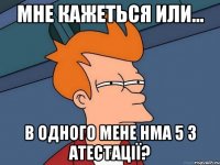 мне кажеться или... В одного мене нма 5 з атестації?