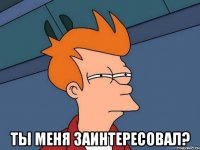  Ты меня заинтересовал?