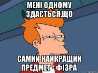 Мені одному здається,що самий найкращий предмет - фізра