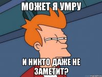 Может я умру и никто даже не заметит?