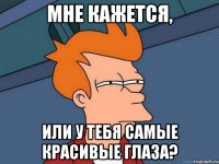 мне кажется, или у тебя самые красивые глаза?