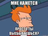 Мне кажется Просто ты выебываешься?