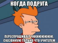 когда подруга переспрашивает чихнююююю, сказвнную только что учителем