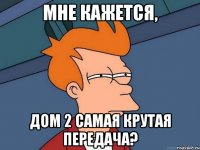 МНЕ КАЖЕТСЯ, ДОМ 2 САМАЯ КРУТАЯ ПЕРЕДАЧА?