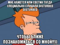 Мне кажется или Светик тогда специально слушала Disturbed DISTURBED чтобы ближе познакомиться со мной!!))