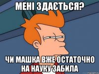 мені здається? чи машка вже остаточно на науку забила