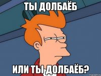 ты долбаёб или ты долбаёб?