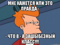 МНЕ КАЖЕТСЯ ИЛИ ЭТО ПРАВДА - - ЧТО 8 - А ЗАШЫБЕЗНЫЙ КЛАСС!!!