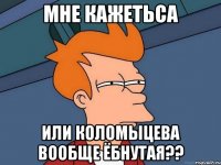 Мне кажетьса Или Коломыцева вообще ёбнутая??