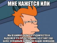 Мне кажется или Мы взаимно рады сотрудничеству и надеемся что предстоящий год станет еще более успешным для обоих наших компаний