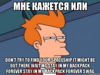 Мне кажется или Don’t try to find your spaceship It might be out there waiting Stay in my backpack forever Stay in my backpack forever SWAG