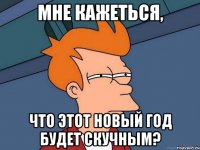 мне кажеться, что этот новый год будет скучным?