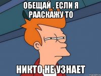 Обещай . Если я рааскажу то Никто не узнает