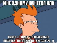 Мне одному кажется или никто не знает что правильно пишется "Пигоди",а не "Бигоди"?О_о