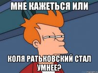 мне кажеться или Коля Ратьковский стал умнее?