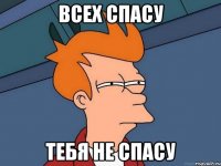 всех спасу тебя не спасу