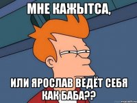 Мне кажытса, или Ярослав ведёт себя как баба??