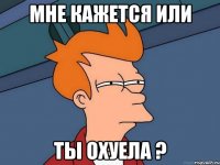 мне кажется или ты охуела ?