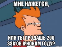 Мне кажется, или ты продашь 200 SSR'ов в Новом году?