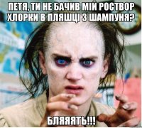 Петя, ти не бачив мій роствор хлорки в пляшці з шампуня? БЛЯЯЯТЬ!!!