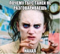 почему ты с таней не разговариваешь нахал