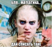 бля... матеатика... дай списать тане