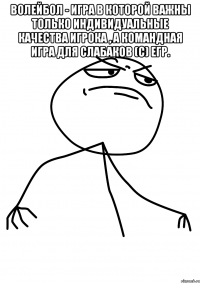 Волейбол - игра в которой важны только индивидуальные качества игрока , а командная игра для слабаков (с) Егр. 