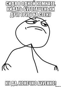 Сидя в одной комнате, кидать бугогашеньки друг гругу на стену ну да, конечно АХУЕННО!