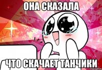 Она сказала что скачает Танчики
