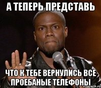 а теперь представь что к тебе вернулись все проебаные телефоны